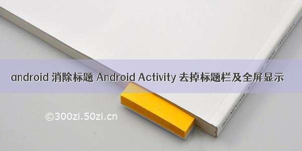 android 消除标题 Android Activity 去掉标题栏及全屏显示