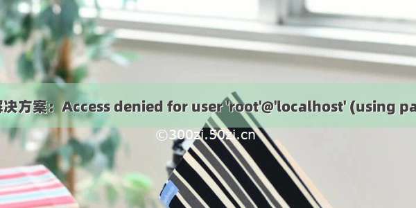 MYSQL问题解决方案：Access denied for user 'root'@'localhost' (using password:YES)