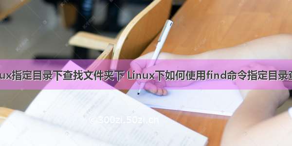 怎么在linux指定目录下查找文件夹下 Linux下如何使用find命令指定目录查找文件...