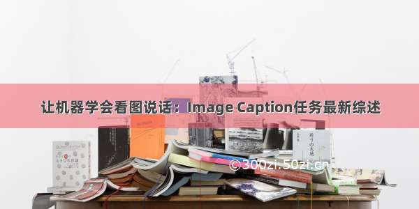 让机器学会看图说话：Image Caption任务最新综述