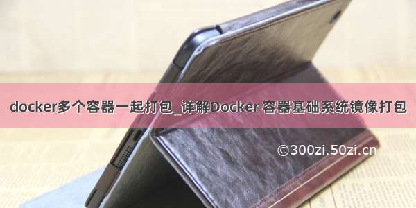 docker多个容器一起打包_详解Docker 容器基础系统镜像打包