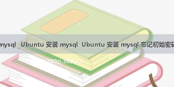 ubuntu mysql _Ubuntu 安装 mysql  Ubuntu 安装 mysql 忘记初始密码解决方法