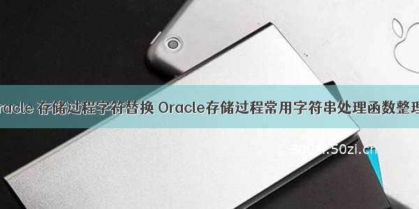 oracle 存储过程字符替换 Oracle存储过程常用字符串处理函数整理