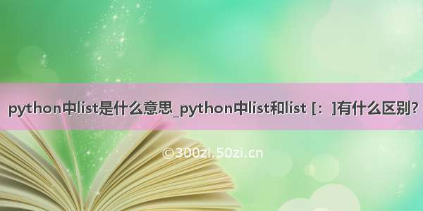 python中list是什么意思_python中list和list [：]有什么区别？