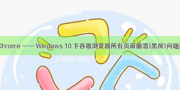 Google Chrome —— Windows 10 下谷歌浏览器所有页面崩溃(黑屏)问题解决方案