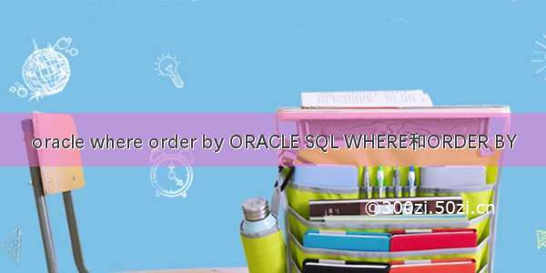 oracle where order by ORACLE SQL WHERE和ORDER BY