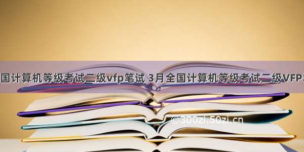 3月全国计算机等级考试二级vfp笔试 3月全国计算机等级考试二级VFP笔试试