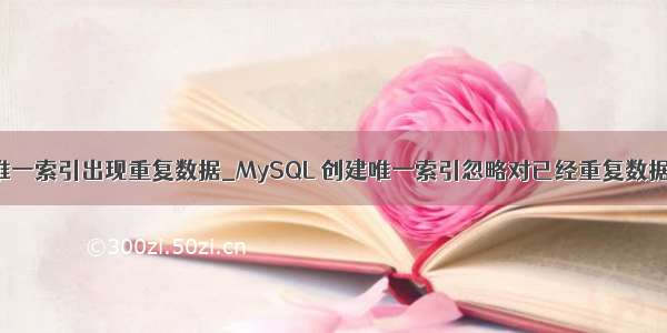 mysql 唯一索引出现重复数据_MySQL 创建唯一索引忽略对已经重复数据的检查