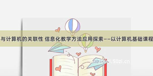 信息化教学与计算机的关联性 信息化教学方法应用探索——以计算机基础课程为例.pdf...