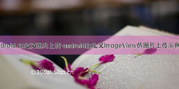 android 自定义图片上传 android自定义ImageView仿图片上传示例