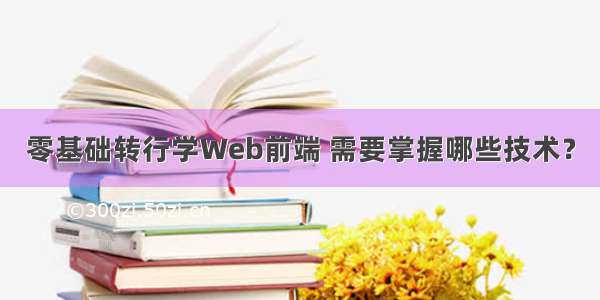 零基础转行学Web前端 需要掌握哪些技术？