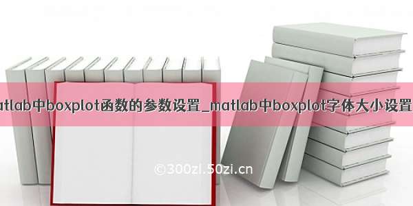 matlab中boxplot函数的参数设置_matlab中boxplot字体大小设置