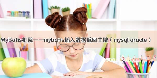 MyBatis框架——mybatis插入数据返回主键（mysql oracle）