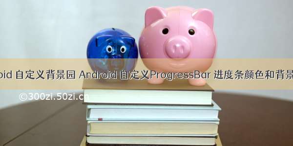 android 自定义背景园 Android 自定义ProgressBar 进度条颜色和背景颜色