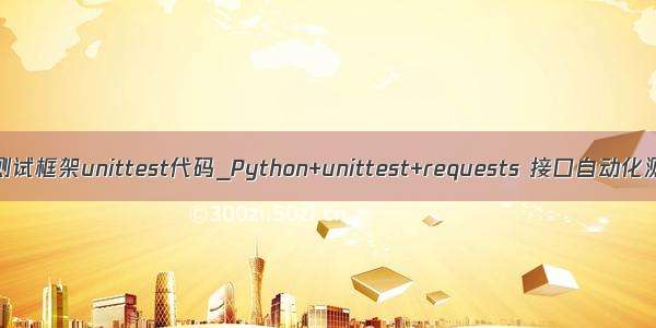 python接口自动化测试框架unittest代码_Python+unittest+requests 接口自动化测试框架搭建教程...