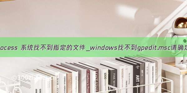 createprocess 系统找不到指定的文件_windows找不到gpedit.msc请确定文件名