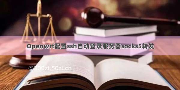 Openwrt配置ssh自动登录服务器socks5转发