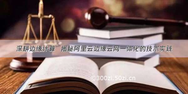 深耕边缘计算  揭秘阿里云边缘云网一体化的技术实践