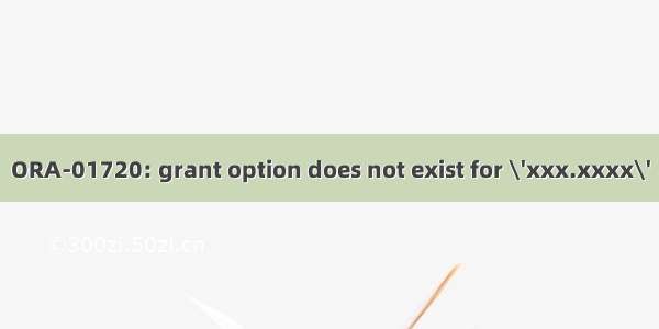 ORA-01720: grant option does not exist for \'xxx.xxxx\'