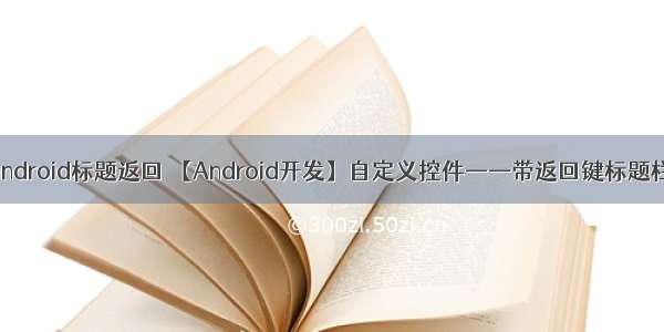 android标题返回 【Android开发】自定义控件——带返回键标题栏