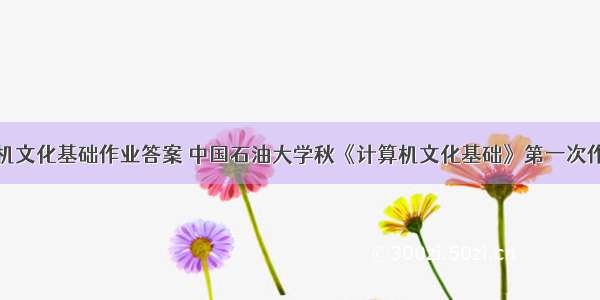 计算机文化基础作业答案 中国石油大学秋《计算机文化基础》第一次作业答