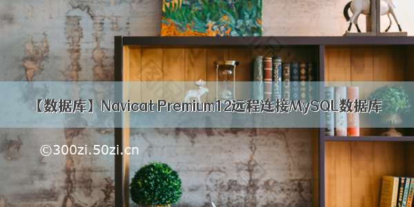 【数据库】Navicat Premium12远程连接MySQL数据库