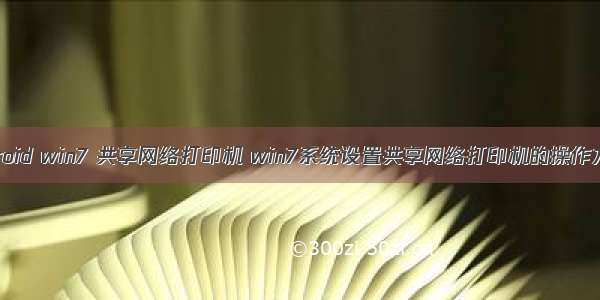 android win7 共享网络打印机 win7系统设置共享网络打印机的操作方法