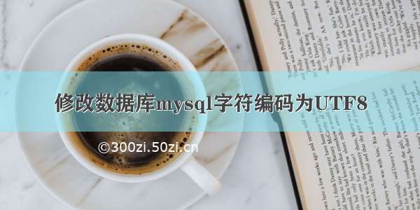 修改数据库mysql字符编码为UTF8