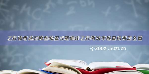 乙肝患者通过哪些检查才能确诊乙肝两对半检查结果怎么看