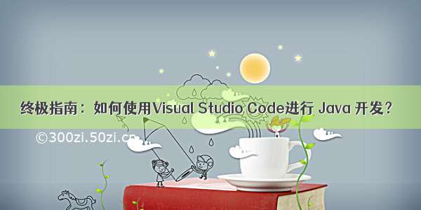 终极指南：如何使用Visual Studio Code进行 Java 开发？
