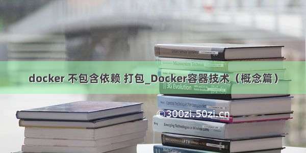 docker 不包含依赖 打包_Docker容器技术（概念篇）