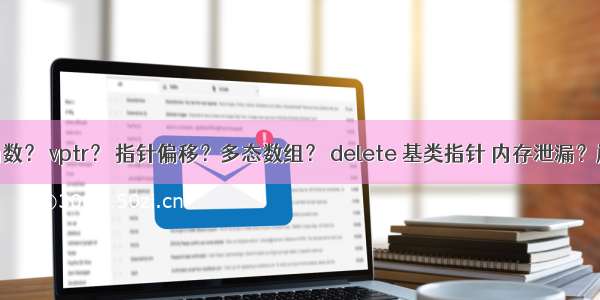 虚析构函数？ vptr？ 指针偏移？多态数组？ delete 基类指针 内存泄漏？崩溃？...