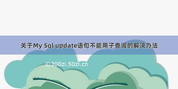 关于My Sql update语句不能用子查询的解决办法