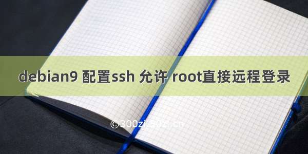 debian9 配置ssh 允许 root直接远程登录