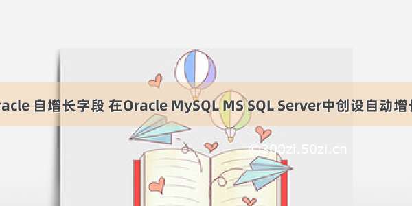 sql oracle 自增长字段 在Oracle MySQL MS SQL Server中创设自动增长字段