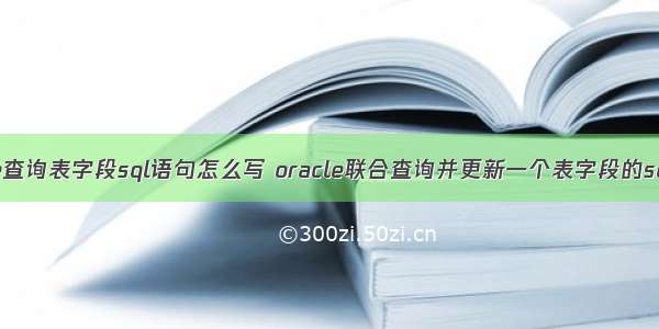 oracle查询表字段sql语句怎么写 oracle联合查询并更新一个表字段的sql语句