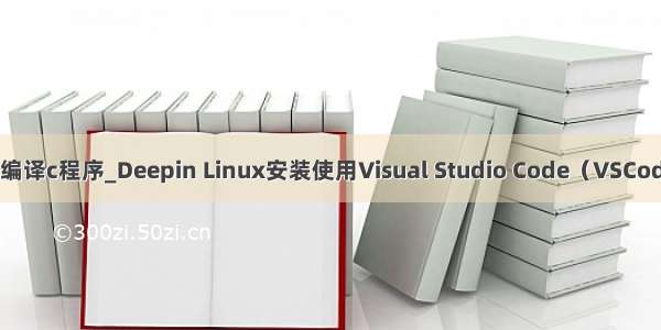 deepin终端编译c程序_Deepin Linux安装使用Visual Studio Code（VSCode）调试C++
