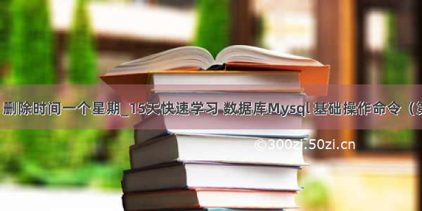 mysql 删除时间一个星期_15天快速学习 数据库Mysql 基础操作命令（第一章）