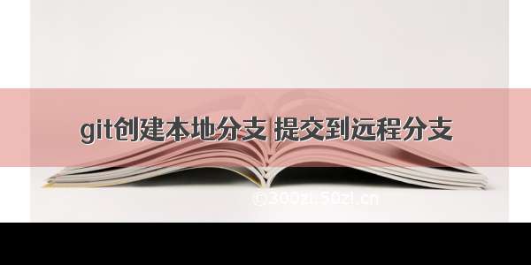 git创建本地分支 提交到远程分支