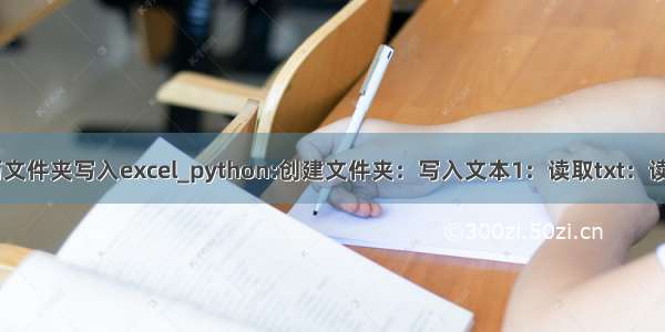 python 遍历文件夹写入excel_python:创建文件夹：写入文本1：读取txt：读取Excel文件