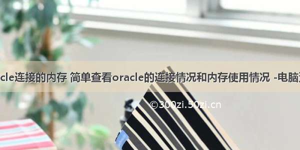 oracle连接的内存 简单查看oracle的连接情况和内存使用情况 -电脑资料