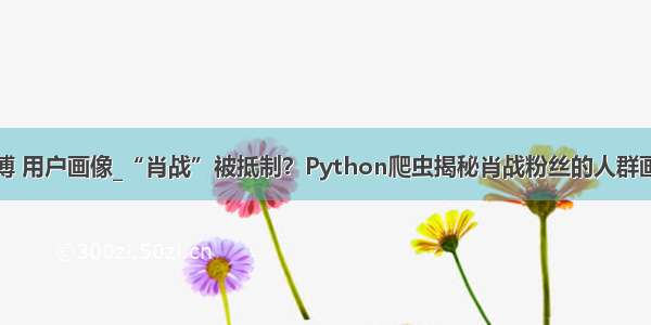 微博 用户画像_“肖战”被抵制？Python爬虫揭秘肖战粉丝的人群画像