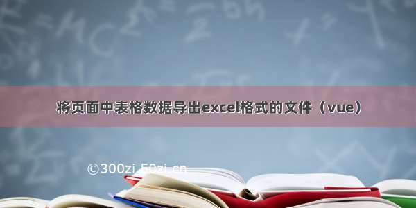 将页面中表格数据导出excel格式的文件（vue）