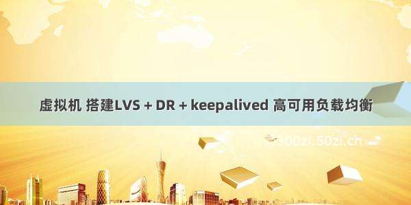 虚拟机 搭建LVS + DR + keepalived 高可用负载均衡