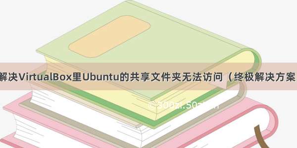 解决VirtualBox里Ubuntu的共享文件夹无法访问（终极解决方案）