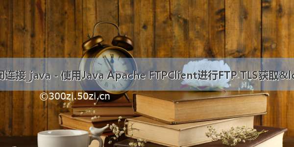 java ftp 关闭连接_java - 使用Java Apache FTPClient进行FTP TLS获取“握手时