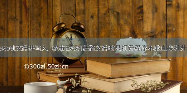 打开excel文件并写入_双击Excel表格文件时只打开程序不能直接打开文件