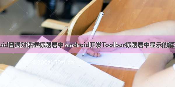 Android普通对话框标题居中 android开发Toolbar标题居中显示的解决方法