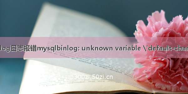 mysqlbinlog查看 binlog日志报错mysqlbinlog: unknown variable \'default-character-set=utf8mb4\'