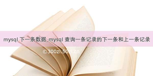 mysql 下一条数据_mysql 查询一条记录的下一条和上一条记录